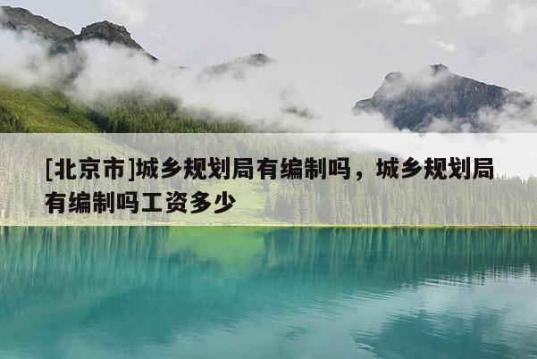 [北京市]城鄉(xiāng)規(guī)劃局有編制嗎，城鄉(xiāng)規(guī)劃局有編制嗎工資多少