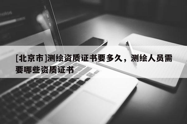 [北京市]測繪資質(zhì)證書要多久，測繪人員需要哪些資質(zhì)證書