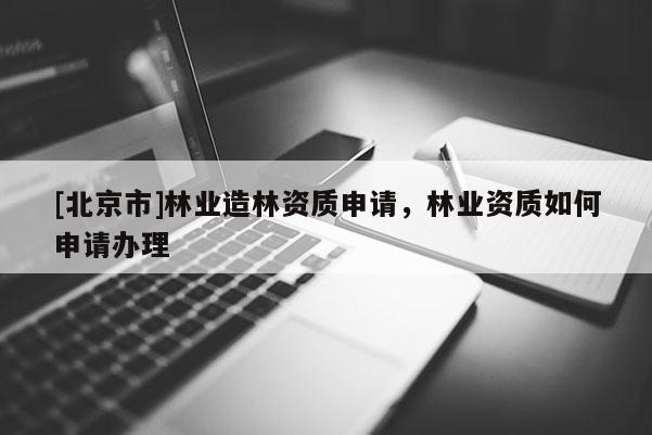 [北京市]林業(yè)造林資質(zhì)申請(qǐng)，林業(yè)資質(zhì)如何申請(qǐng)辦理