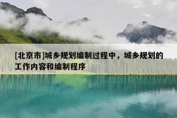 [北京市]城鄉(xiāng)規(guī)劃編制過程中，城鄉(xiāng)規(guī)劃的工作內(nèi)容和編制程序