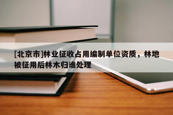 [北京市]林業(yè)征收占用編制單位資質(zhì)，林地被征用后林木歸誰處理