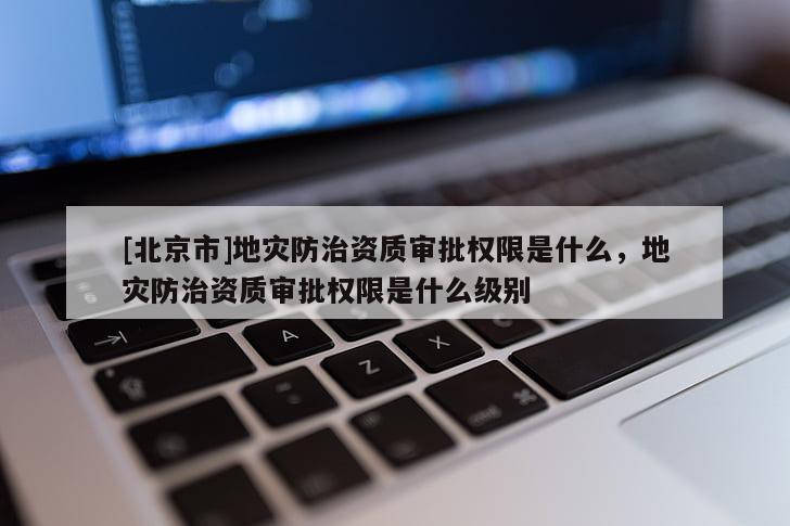 [北京市]地災防治資質審批權限是什么，地災防治資質審批權限是什么級別