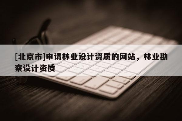 [北京市]申請林業(yè)設計資質的網站，林業(yè)勘察設計資質