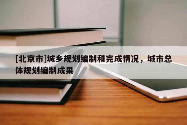 [北京市]城鄉(xiāng)規(guī)劃編制和完成情況，城市總體規(guī)劃編制成果