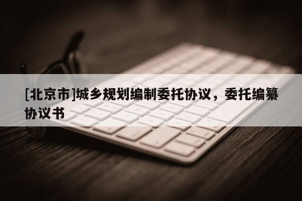 [北京市]城鄉(xiāng)規(guī)劃編制委托協(xié)議，委托編纂?yún)f(xié)議書