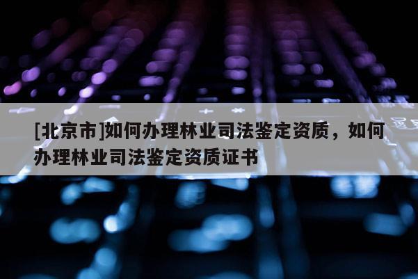 [北京市]如何辦理林業(yè)司法鑒定資質(zhì)，如何辦理林業(yè)司法鑒定資質(zhì)證書