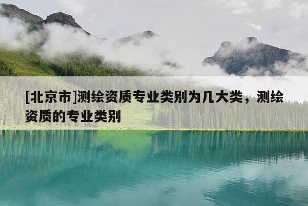 [北京市]測繪資質(zhì)專業(yè)類別為幾大類，測繪資質(zhì)的專業(yè)類別