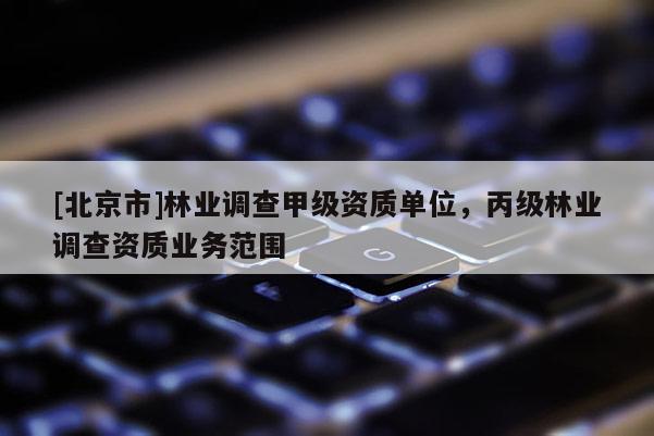 [北京市]林業(yè)調(diào)查甲級(jí)資質(zhì)單位，丙級(jí)林業(yè)調(diào)查資質(zhì)業(yè)務(wù)范圍