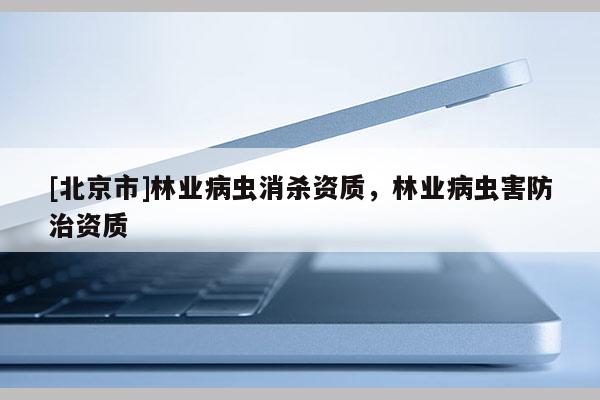 [北京市]林業(yè)病蟲消殺資質(zhì)，林業(yè)病蟲害防治資質(zhì)