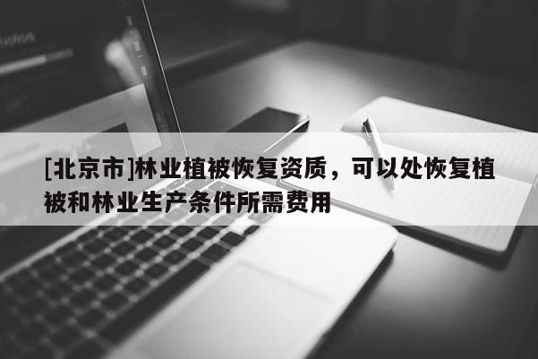 [北京市]林業(yè)植被恢復資質(zhì)，可以處恢復植被和林業(yè)生產(chǎn)條件所需費用