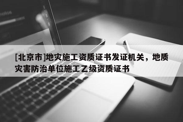 [北京市]地災(zāi)施工資質(zhì)證書發(fā)證機(jī)關(guān)，地質(zhì)災(zāi)害防治單位施工乙級資質(zhì)證書