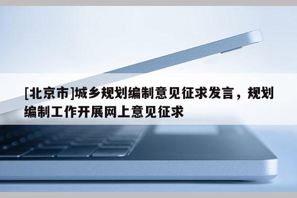 [北京市]城鄉(xiāng)規(guī)劃編制意見征求發(fā)言，規(guī)劃編制工作開展網(wǎng)上意見征求