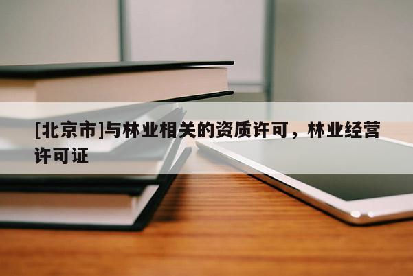 [北京市]與林業(yè)相關(guān)的資質(zhì)許可，林業(yè)經(jīng)營許可證