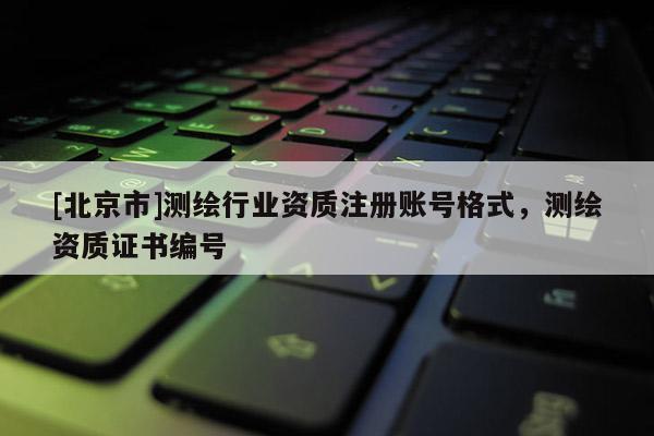 [北京市]測(cè)繪行業(yè)資質(zhì)注冊(cè)賬號(hào)格式，測(cè)繪資質(zhì)證書(shū)編號(hào)