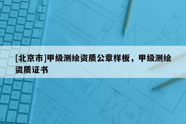 [北京市]甲級測繪資質(zhì)公章樣板，甲級測繪資質(zhì)證書