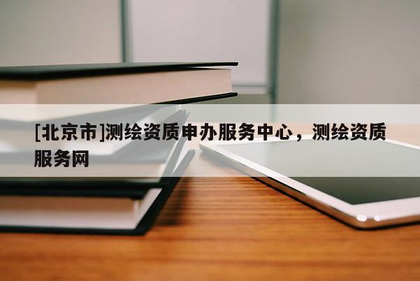 [北京市]測繪資質(zhì)申辦服務(wù)中心，測繪資質(zhì)服務(wù)網(wǎng)