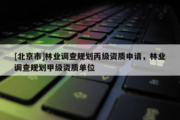 [北京市]林業(yè)調(diào)查規(guī)劃丙級(jí)資質(zhì)申請(qǐng)，林業(yè)調(diào)查規(guī)劃甲級(jí)資質(zhì)單位