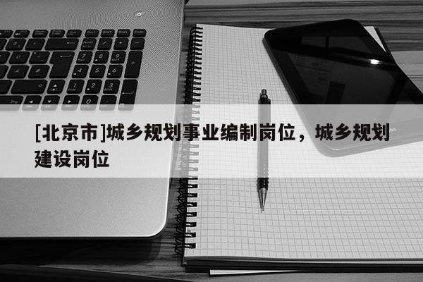 [北京市]城鄉(xiāng)規(guī)劃事業(yè)編制崗位，城鄉(xiāng)規(guī)劃建設(shè)崗位