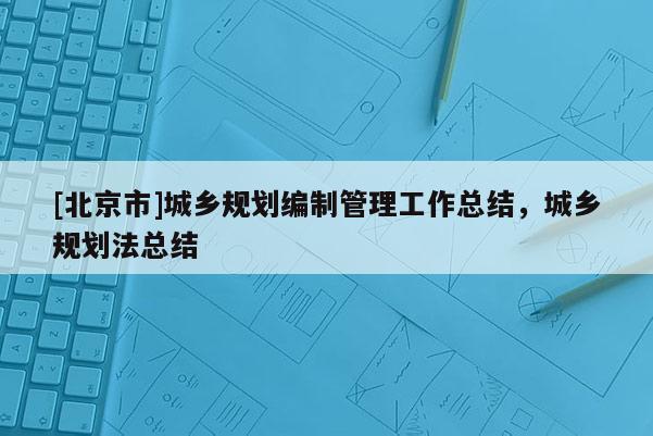 [北京市]城鄉(xiāng)規(guī)劃編制管理工作總結(jié)，城鄉(xiāng)規(guī)劃法總結(jié)