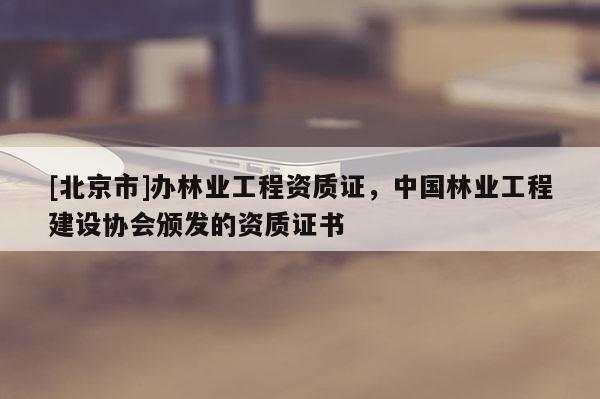 [北京市]辦林業(yè)工程資質(zhì)證，中國(guó)林業(yè)工程建設(shè)協(xié)會(huì)頒發(fā)的資質(zhì)證書