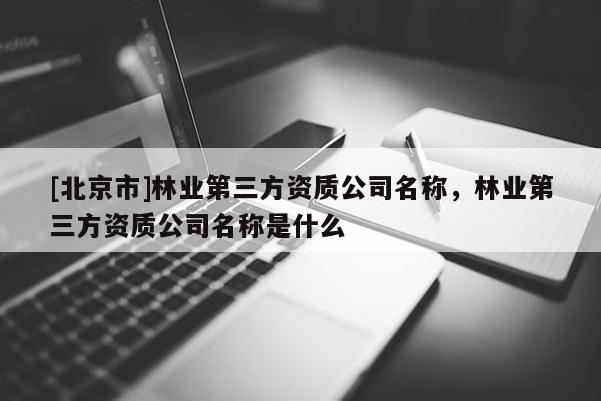 [北京市]林業(yè)第三方資質(zhì)公司名稱，林業(yè)第三方資質(zhì)公司名稱是什么