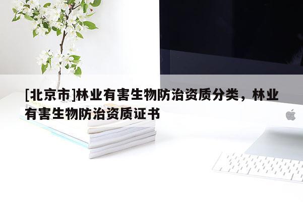 [北京市]林業(yè)有害生物防治資質(zhì)分類，林業(yè)有害生物防治資質(zhì)證書