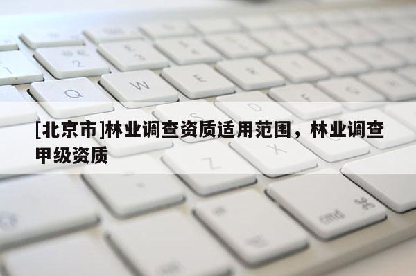 [北京市]林業(yè)調(diào)查資質(zhì)適用范圍，林業(yè)調(diào)查甲級資質(zhì)