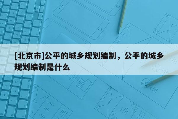 [北京市]公平的城鄉(xiāng)規(guī)劃編制，公平的城鄉(xiāng)規(guī)劃編制是什么