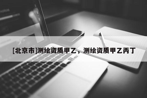 [北京市]測(cè)繪資質(zhì)甲乙，測(cè)繪資質(zhì)甲乙丙丁