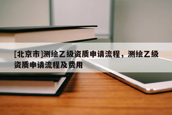 [北京市]測(cè)繪乙級(jí)資質(zhì)申請(qǐng)流程，測(cè)繪乙級(jí)資質(zhì)申請(qǐng)流程及費(fèi)用