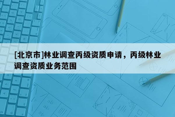 [北京市]林業(yè)調(diào)查丙級資質(zhì)申請，丙級林業(yè)調(diào)查資質(zhì)業(yè)務(wù)范圍