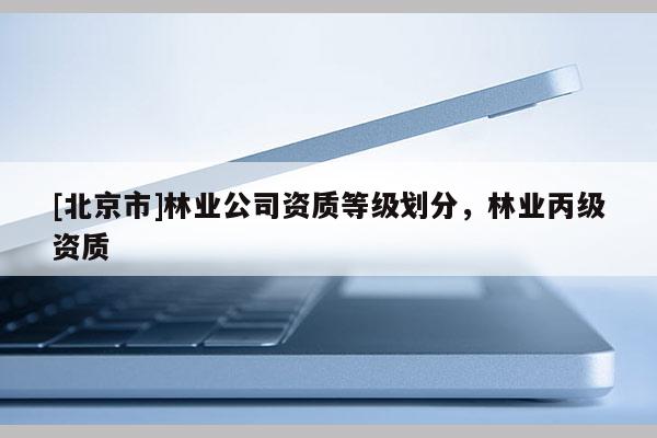 [北京市]林業(yè)公司資質(zhì)等級劃分，林業(yè)丙級資質(zhì)