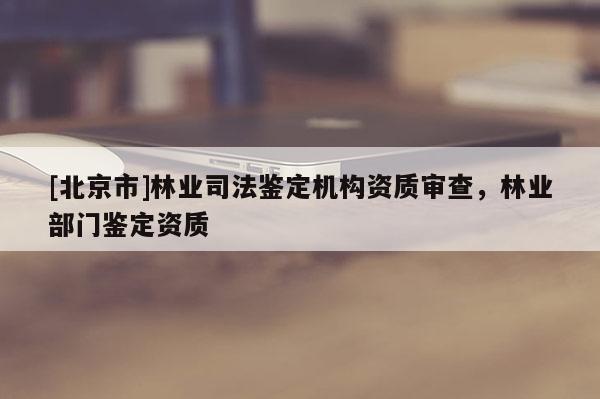 [北京市]林業(yè)司法鑒定機(jī)構(gòu)資質(zhì)審查，林業(yè)部門鑒定資質(zhì)