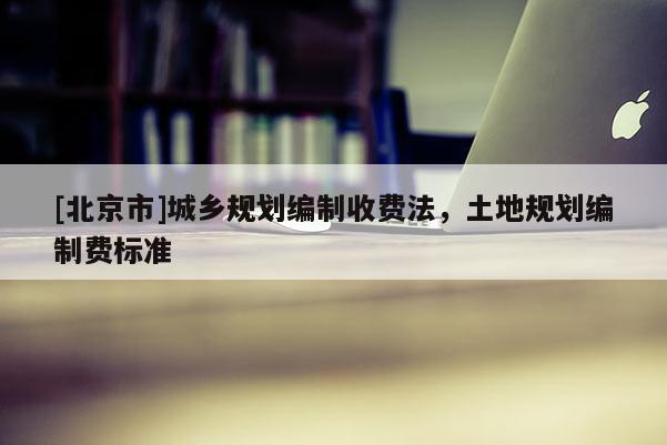 [北京市]城鄉(xiāng)規(guī)劃編制收費(fèi)法，土地規(guī)劃編制費(fèi)標(biāo)準(zhǔn)