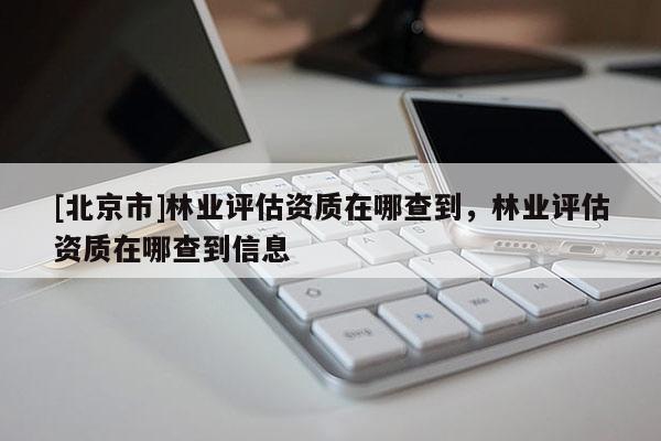 [北京市]林業(yè)評估資質(zhì)在哪查到，林業(yè)評估資質(zhì)在哪查到信息