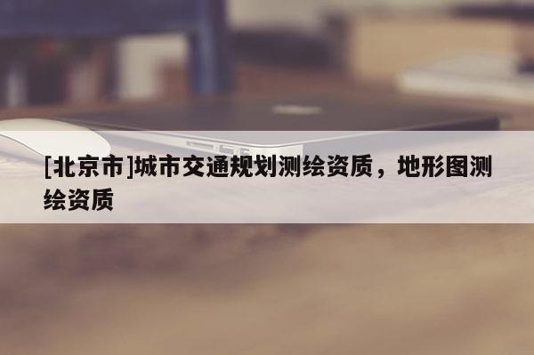 [北京市]城市交通規(guī)劃測繪資質(zhì)，地形圖測繪資質(zhì)