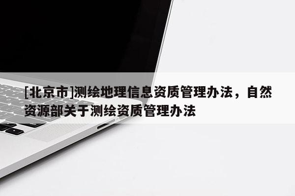 [北京市]測繪地理信息資質(zhì)管理辦法，自然資源部關于測繪資質(zhì)管理辦法