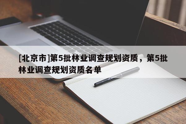 [北京市]第5批林業(yè)調(diào)查規(guī)劃資質(zhì)，第5批林業(yè)調(diào)查規(guī)劃資質(zhì)名單