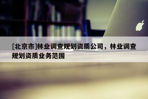 [北京市]林業(yè)調(diào)查規(guī)劃資質(zhì)公司，林業(yè)調(diào)查規(guī)劃資質(zhì)業(yè)務(wù)范圍