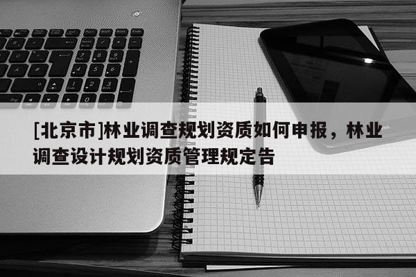 [北京市]林業(yè)調(diào)查規(guī)劃資質(zhì)如何申報(bào)，林業(yè)調(diào)查設(shè)計(jì)規(guī)劃資質(zhì)管理規(guī)定告