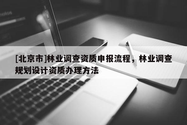 [北京市]林業(yè)調(diào)查資質(zhì)申報(bào)流程，林業(yè)調(diào)查規(guī)劃設(shè)計(jì)資質(zhì)辦理方法