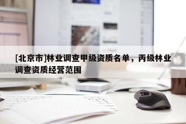 [北京市]林業(yè)調(diào)查甲級資質(zhì)名單，丙級林業(yè)調(diào)查資質(zhì)經(jīng)營范圍