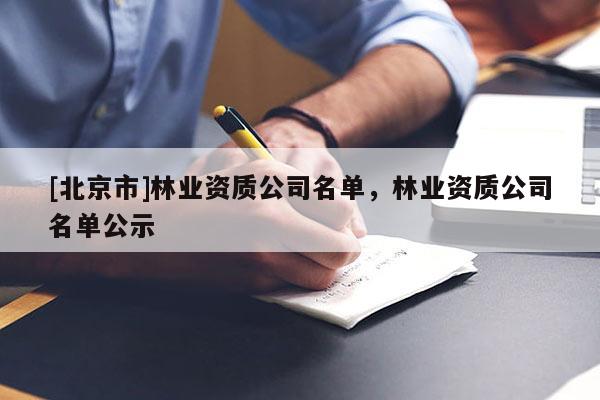 [北京市]林業(yè)資質(zhì)公司名單，林業(yè)資質(zhì)公司名單公示