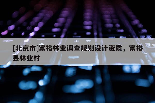 [北京市]富裕林業(yè)調(diào)查規(guī)劃設(shè)計資質(zhì)，富?？h林業(yè)村