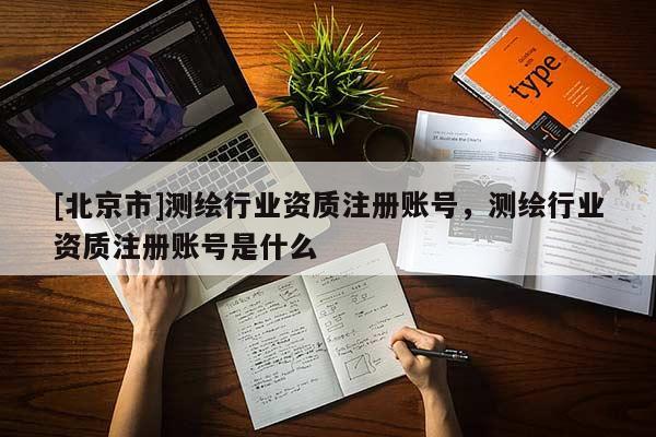 [北京市]測繪行業(yè)資質注冊賬號，測繪行業(yè)資質注冊賬號是什么