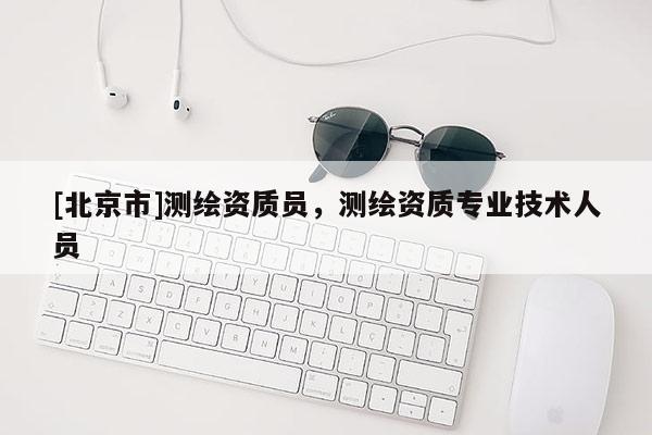 [北京市]測繪資質(zhì)員，測繪資質(zhì)專業(yè)技術(shù)人員