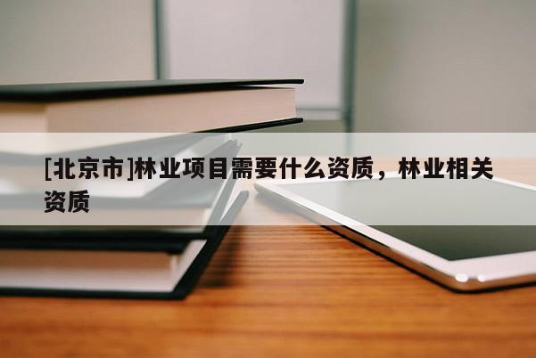 [北京市]林業(yè)項目需要什么資質(zhì)，林業(yè)相關(guān)資質(zhì)