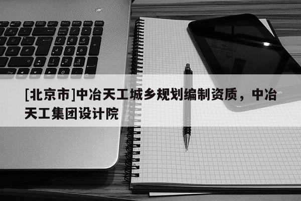 [北京市]中冶天工城鄉(xiāng)規(guī)劃編制資質(zhì)，中冶天工集團(tuán)設(shè)計院