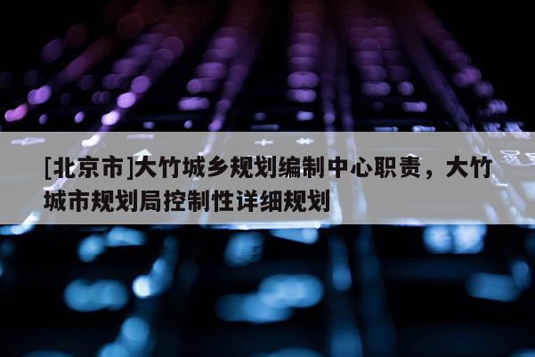 [北京市]大竹城鄉(xiāng)規(guī)劃編制中心職責，大竹城市規(guī)劃局控制性詳細規(guī)劃