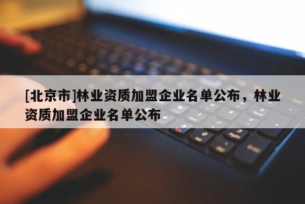 [北京市]林業(yè)資質(zhì)加盟企業(yè)名單公布，林業(yè)資質(zhì)加盟企業(yè)名單公布